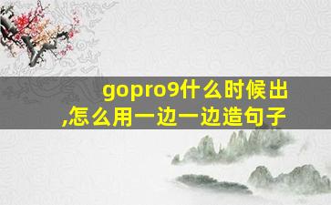 gopro9什么时候出,怎么用一边一边造句子