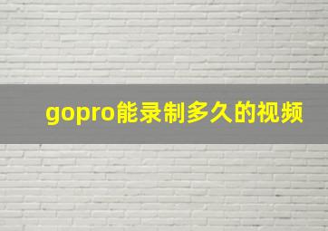 gopro能录制多久的视频