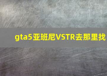 gta5亚班尼VSTR去那里找