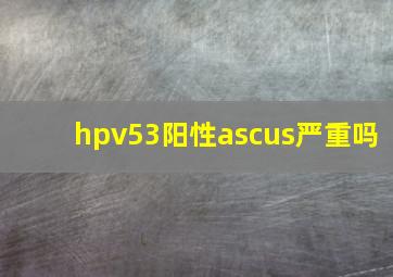 hpv53阳性ascus严重吗