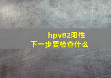 hpv82阳性下一步要检查什么