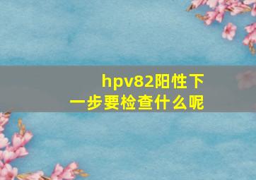 hpv82阳性下一步要检查什么呢