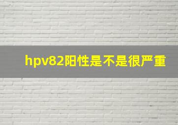 hpv82阳性是不是很严重