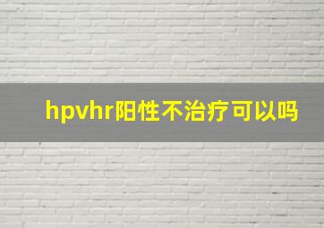 hpvhr阳性不治疗可以吗