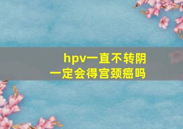 hpv一直不转阴一定会得宫颈癌吗