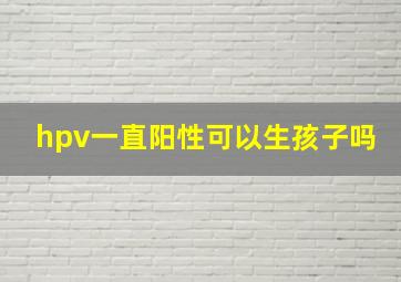 hpv一直阳性可以生孩子吗