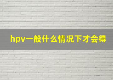 hpv一般什么情况下才会得