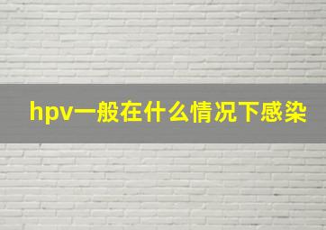 hpv一般在什么情况下感染