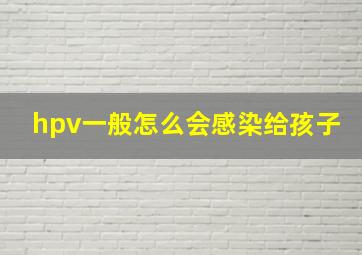 hpv一般怎么会感染给孩子