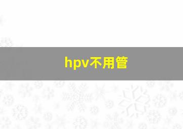 hpv不用管