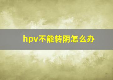 hpv不能转阴怎么办