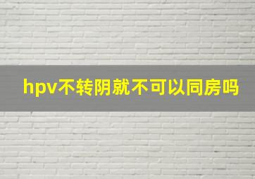 hpv不转阴就不可以同房吗