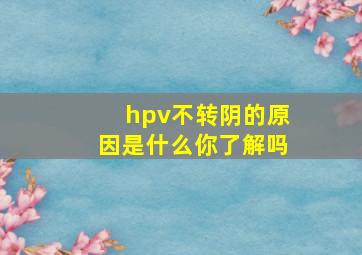 hpv不转阴的原因是什么你了解吗