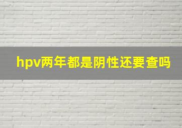 hpv两年都是阴性还要查吗