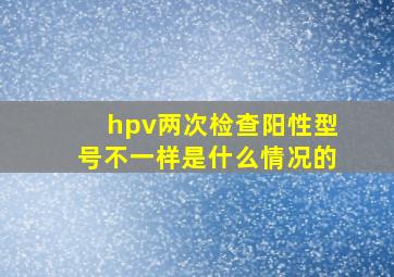 hpv两次检查阳性型号不一样是什么情况的