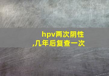 hpv两次阴性,几年后复查一次