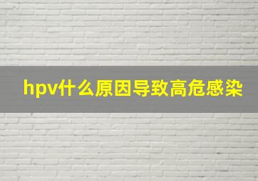 hpv什么原因导致高危感染