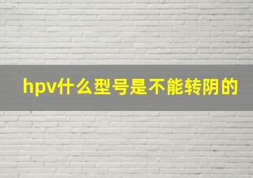 hpv什么型号是不能转阴的