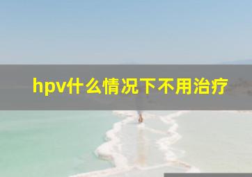 hpv什么情况下不用治疗