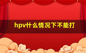 hpv什么情况下不能打