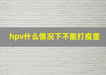 hpv什么情况下不能打疫苗