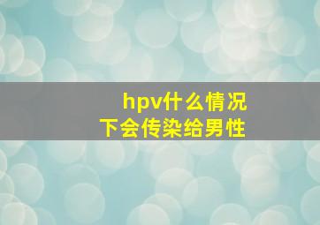 hpv什么情况下会传染给男性