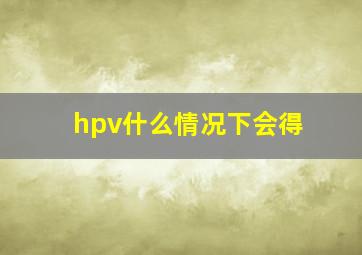 hpv什么情况下会得