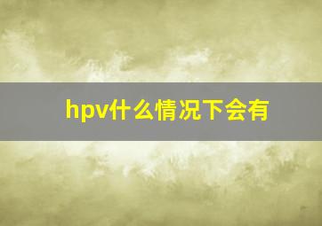 hpv什么情况下会有