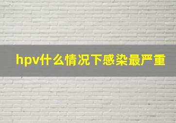 hpv什么情况下感染最严重