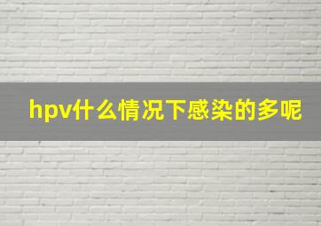 hpv什么情况下感染的多呢