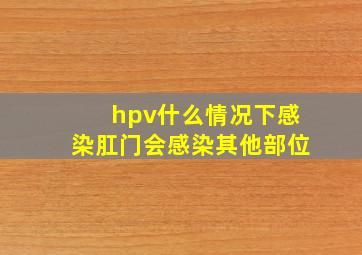 hpv什么情况下感染肛门会感染其他部位