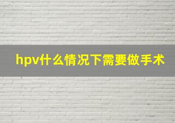 hpv什么情况下需要做手术