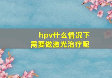 hpv什么情况下需要做激光治疗呢