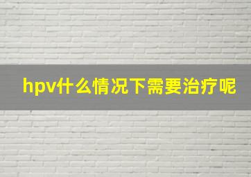 hpv什么情况下需要治疗呢