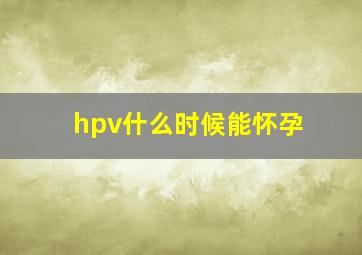 hpv什么时候能怀孕