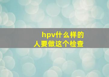 hpv什么样的人要做这个检查