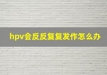 hpv会反反复复发作怎么办