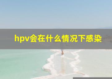 hpv会在什么情况下感染