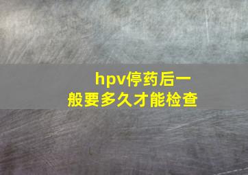 hpv停药后一般要多久才能检查