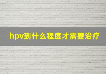 hpv到什么程度才需要治疗