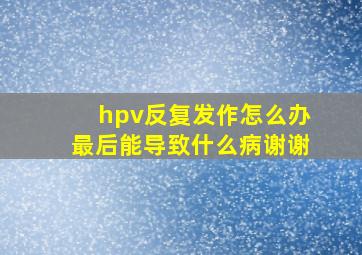 hpv反复发作怎么办最后能导致什么病谢谢