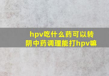 hpv吃什么药可以转阴中药调理能打hpv嘛