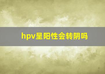 hpv呈阳性会转阴吗