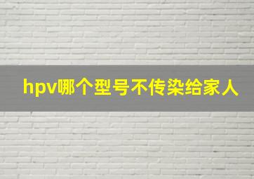 hpv哪个型号不传染给家人