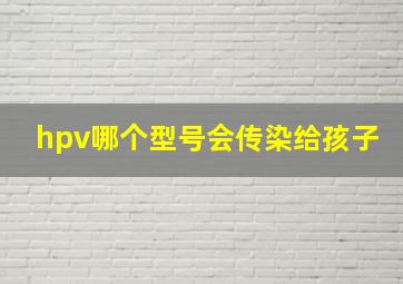 hpv哪个型号会传染给孩子