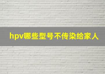 hpv哪些型号不传染给家人