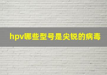 hpv哪些型号是尖锐的病毒