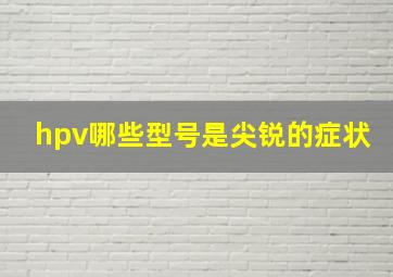 hpv哪些型号是尖锐的症状