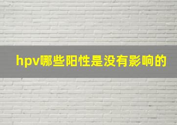 hpv哪些阳性是没有影响的