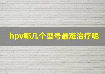 hpv哪几个型号最难治疗呢